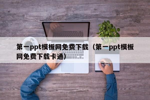 第一ppt模板网免费下载(第一ppt模板网免费下载卡通)