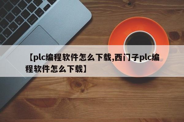 【plc编程软件怎么下载,西门子plc编程软件怎么下载】