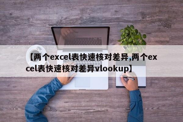 【两个excel表快速核对差异,两个excel表快速核对差异vlookup】
