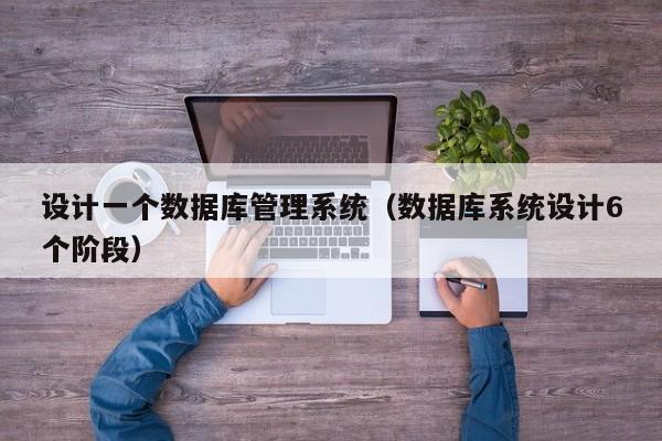 设计一个数据库管理系统(数据库系统设计6个阶段)