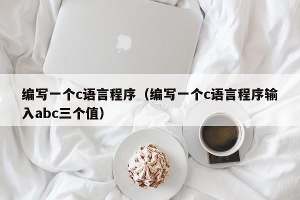 编写一个c语言程序(编写一个c语言程序输入abc三个值)