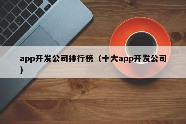 app开发公司排行榜(十大app开发公司)