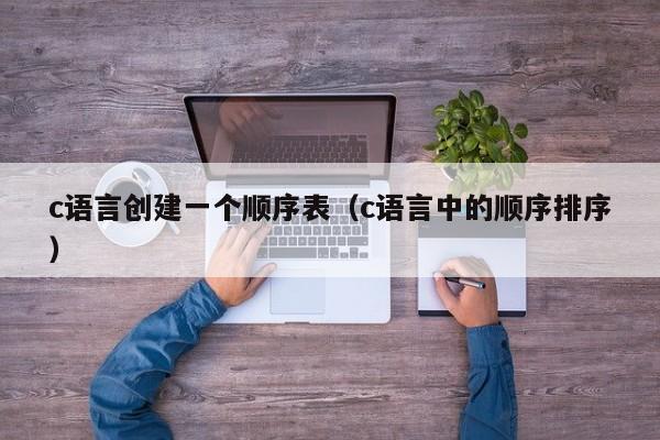 c语言创建一个顺序表(c语言中的顺序排序)