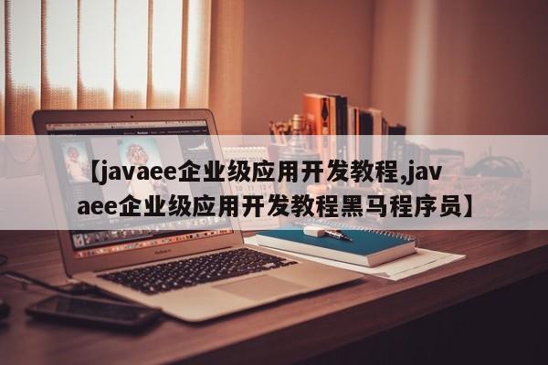 【javaee企业级应用开发教程,javaee企业级应用开发教程黑马程序员】
