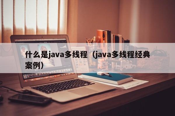 什么是java多线程(java多线程经典案例)