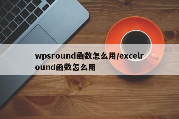 wpsround函数怎么用/excelround函数怎么用
