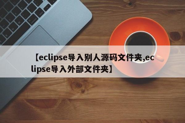 【eclipse导入别人源码文件夹,eclipse导入外部文件夹】