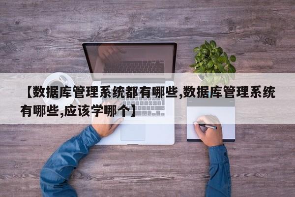 【数据库管理系统都有哪些,数据库管理系统有哪些,应该学哪个】