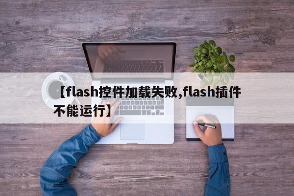 【flash控件加载失败,flash插件不能运行】