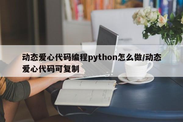 动态爱心代码编程python怎么做/动态爱心代码可复制