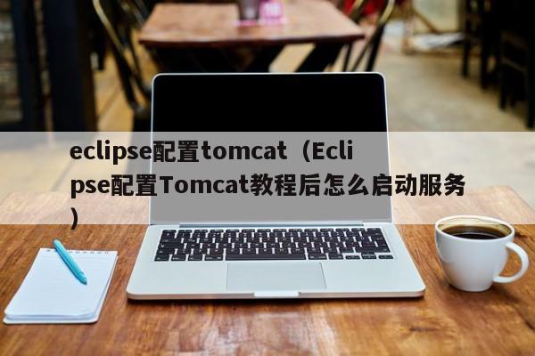 eclipse配置tomcat(Eclipse配置Tomcat教程后怎么启动服务)