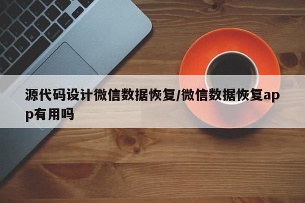 源代码设计微信数据恢复/微信数据恢复app有用吗