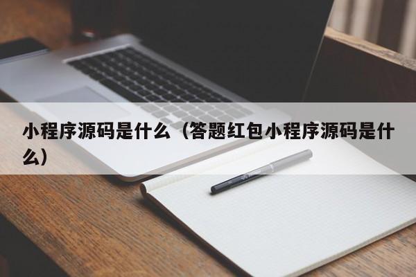 小程序源码是什么(答题红包小程序源码是什么)