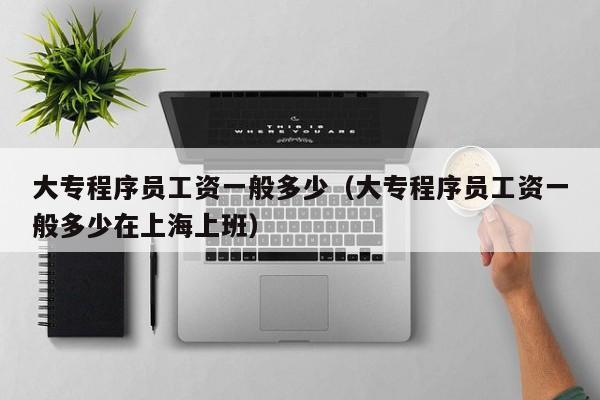 大专程序员工资一般多少(大专程序员工资一般多少在上海上班)
