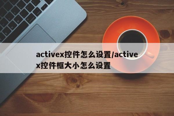 activex控件怎么设置/activex控件框大小怎么设置