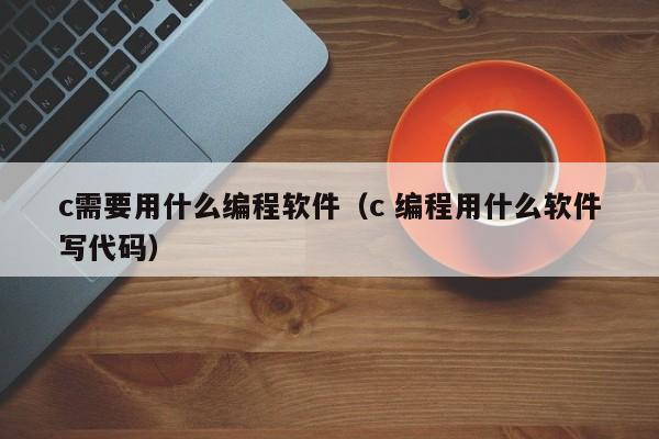 c需要用什么编程软件(c 编程用什么软件写代码)