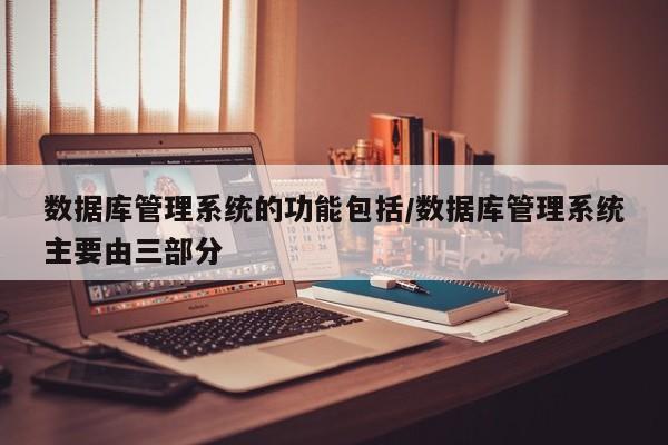 数据库管理系统的功能包括/数据库管理系统主要由三部分