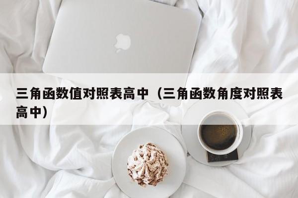 三角函数值对照表高中(三角函数角度对照表高中)