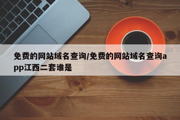 免费的网站域名查询/免费的网站域名查询app江西二套谁是