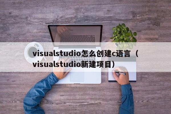 visualstudio怎么创建c语言(visualstudio新建项目)
