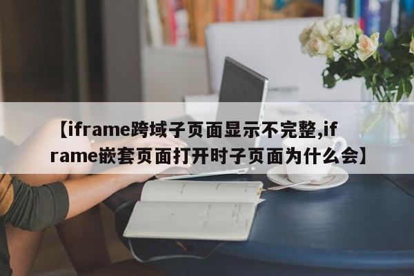 【iframe跨域子页面显示不完整,iframe嵌套页面打开时子页面为什么会】