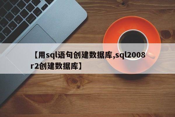 【用sql语句创建数据库,sql2008r2创建数据库】