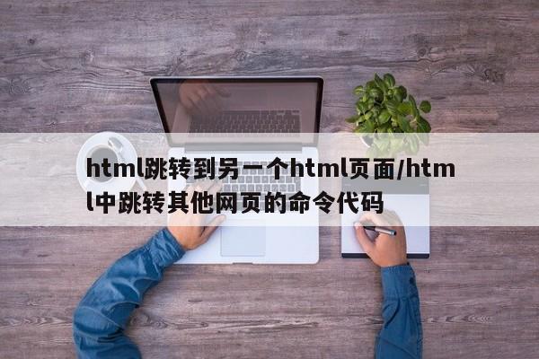 html跳转到另一个html页面/html中跳转其他网页的命令代码