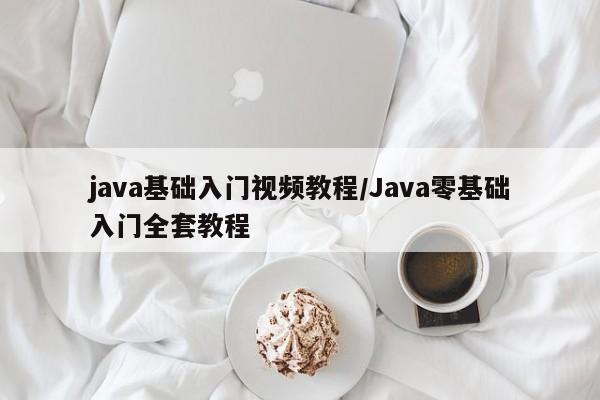 java基础入门视频教程/Java零基础入门全套教程