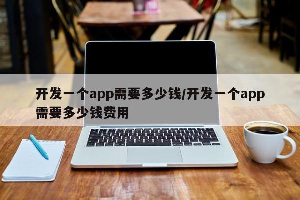 开发一个app需要多少钱/开发一个app需要多少钱费用