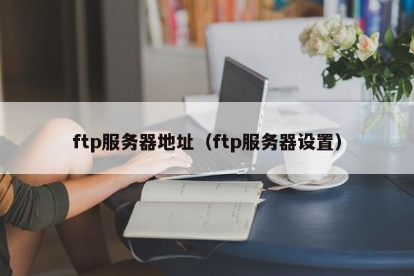 ftp服务器地址(ftp服务器设置)