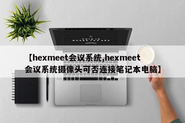 【hexmeet会议系统,hexmeet会议系统摄像头可否连接笔记本电脑】
