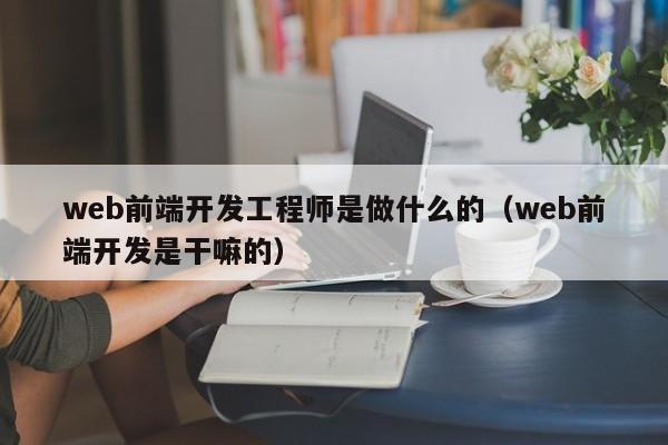web前端开发工程师是做什么的(web前端开发是干嘛的)