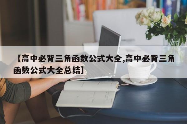 【高中必背三角函数公式大全,高中必背三角函数公式大全总结】