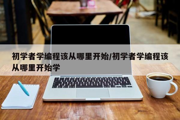 初学者学编程该从哪里开始/初学者学编程该从哪里开始学