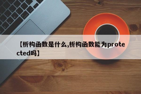 【析构函数是什么,析构函数能为protected吗】