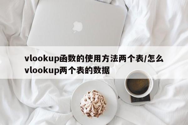 vlookup函数的使用方法两个表/怎么vlookup两个表的数据
