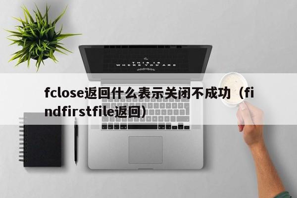 fclose返回什么表示关闭不成功(findfirstfile返回)