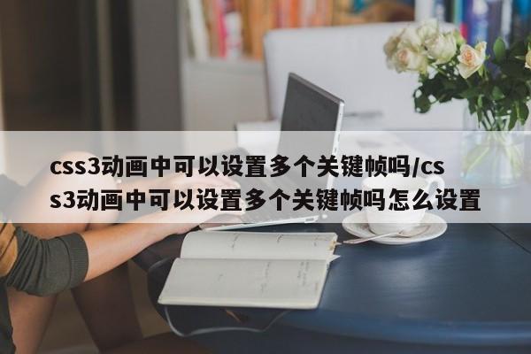 css3动画中可以设置多个关键帧吗/css3动画中可以设置多个关键帧吗怎么设置