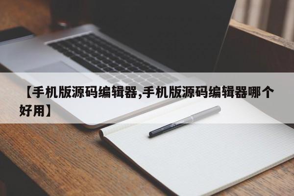 【手机版源码编辑器,手机版源码编辑器哪个好用】