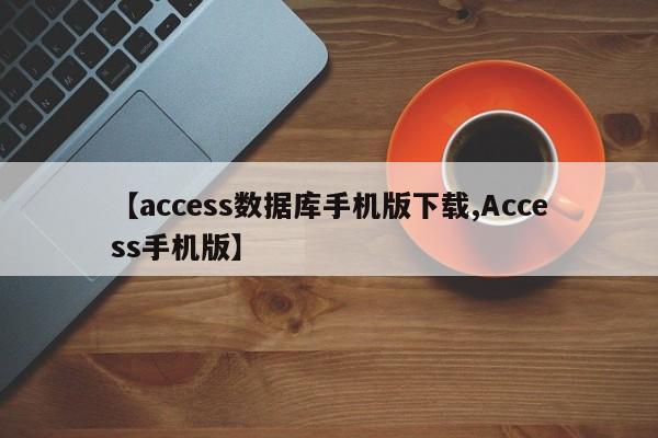 【access数据库手机版下载,Access手机版】