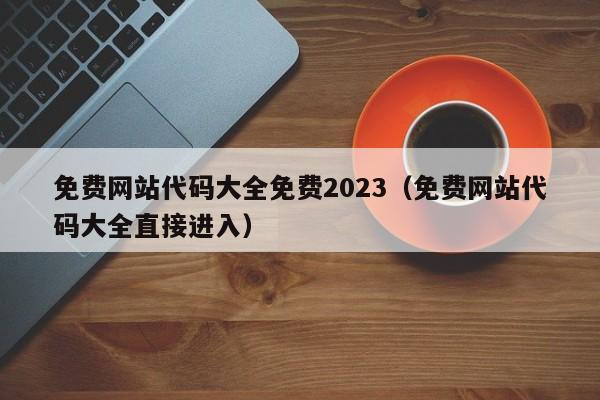 免费网站代码大全免费2023(免费网站代码大全直接进入)