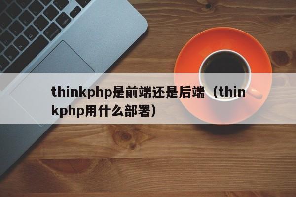 thinkphp是前端还是后端(thinkphp用什么部署)