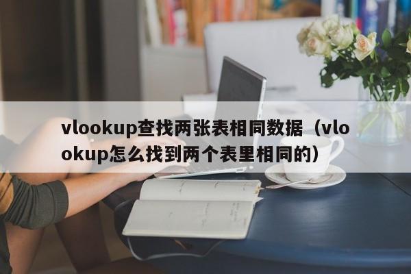 vlookup查找两张表相同数据(vlookup怎么找到两个表里相同的)