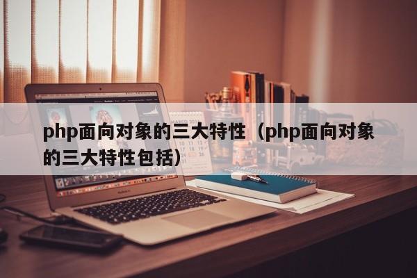 php面向对象的三大特性(php面向对象的三大特性包括)