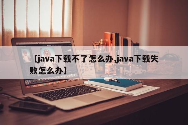 【java下载不了怎么办,java下载失败怎么办】