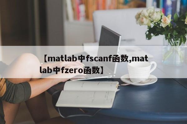 【matlab中fscanf函数,matlab中fzero函数】