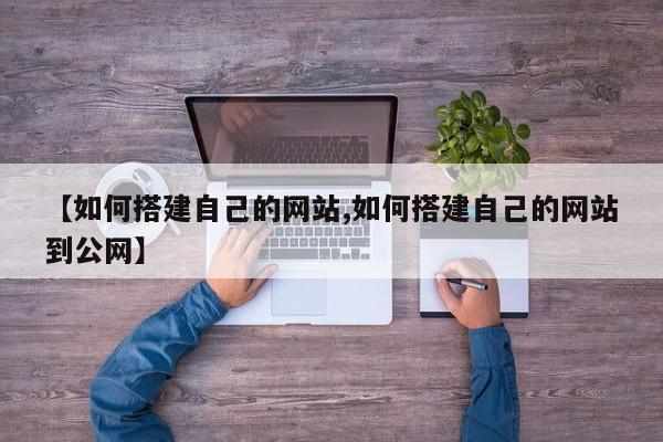 【如何搭建自己的网站,如何搭建自己的网站到公网】