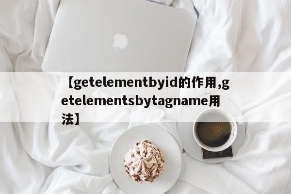 【getelementbyid的作用,getelementsbytagname用法】