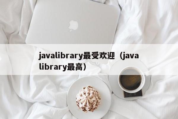 javalibrary最受欢迎(javalibrary最高)