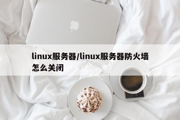 linux服务器/linux服务器防火墙怎么关闭